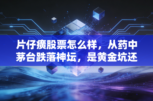 片仔癀股票怎么样，从药中茅台跌落神坛，是黄金坑还是估值陷阱？