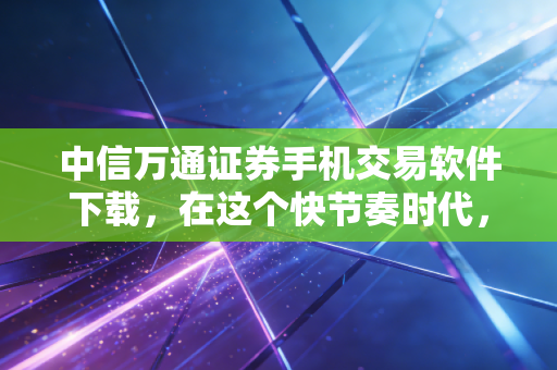 中信万通证券手机交易软件下载，在这个快节奏时代，我们该如何优雅地管理财富？