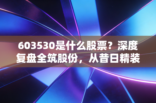 603530是什么股票?深度复盘全筑股份,从昔日精装龙头到如今戴帽摘帽的惊魂一刻