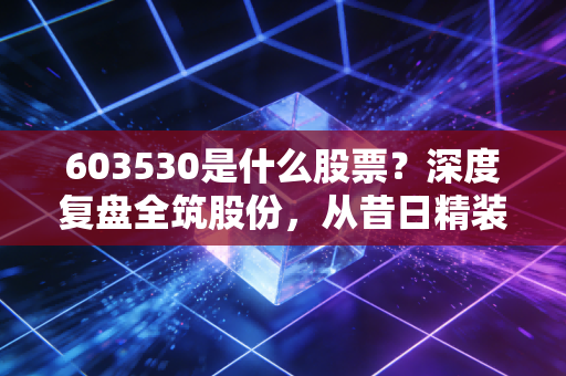 603530是什么股票？深度复盘全筑股份，从昔日精装龙头到如今戴帽摘帽的惊魂一刻