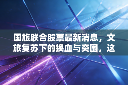 国旅联合股票最新消息，文旅复苏下的换血与突围，这只股到底值不值得长期持有？