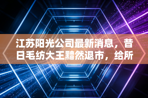 江苏阳光公司最新消息，昔日毛纺大王黯然退市，给所有投资者的一记警钟