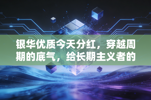 银华优质今天分红,穿越周期的底气,给长期主义者的甜蜜回响