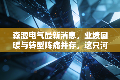森源电气最新消息,业绩回暖与转型阵痛并存,这只河南老牌电气股还有多少想象力?