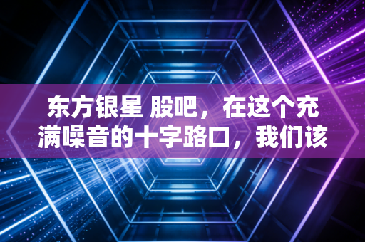 东方银星 股吧，在这个充满噪音的十字路口，我们该如何安放那颗躁动的心？
