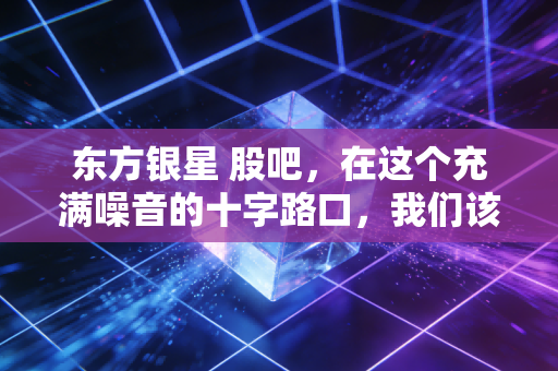 东方银星 股吧，在这个充满噪音的十字路口，我们该如何安放那颗躁动的心？