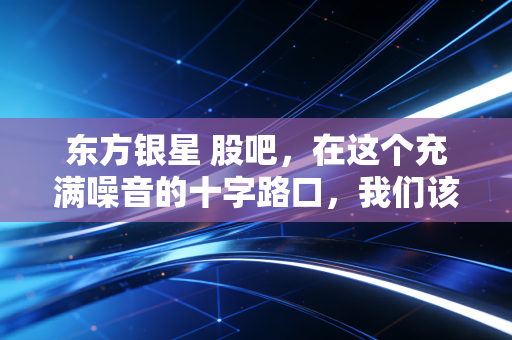 东方银星 股吧，在这个充满噪音的十字路口，我们该如何安放那颗躁动的心？
