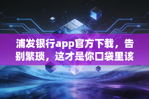 浦发银行app官方下载，告别繁琐，这才是你口袋里该有的财富管家