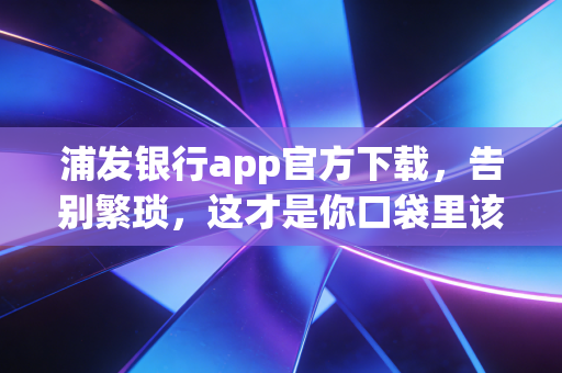 浦发银行app官方下载，告别繁琐，这才是你口袋里该有的财富管家