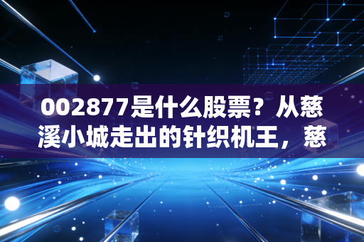 002877是什么股票？从慈溪小城走出的针织机王，慈星股份的进击之路