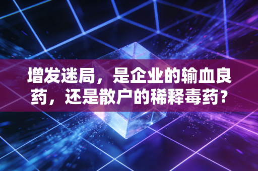 增发迷局，是企业的输血良药，还是散户的稀释毒药？
