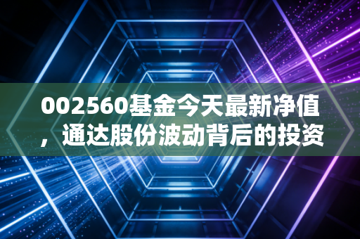 002560基金今天最新净值，通达股份波动背后的投资逻辑与深度剖析