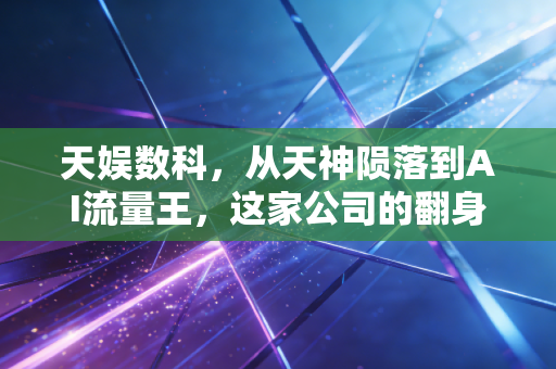 天娱数科，从天神陨落到AI流量王，这家公司的翻身仗到底能不能赢？