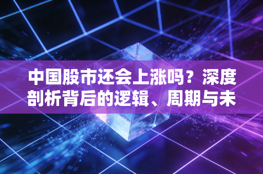 中国股市还会上涨吗?深度剖析背后的逻辑、周期与未来的机会