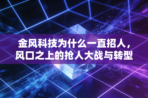 金风科技为什么一直招人，风口之上的抢人大战与转型焦虑
