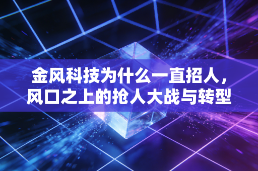 金风科技为什么一直招人，风口之上的抢人大战与转型焦虑