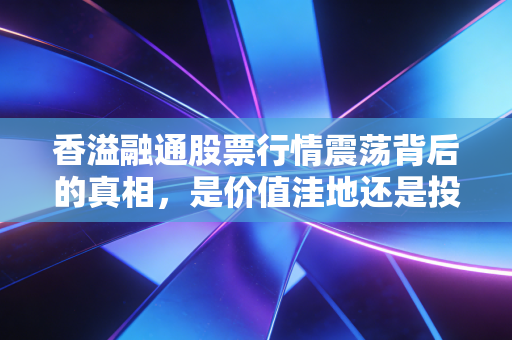 香溢融通股票行情震荡背后的真相，是价值洼地还是投机陷阱？