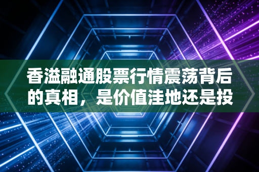 香溢融通股票行情震荡背后的真相，是价值洼地还是投机陷阱？