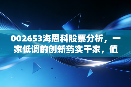 002653海思科股票分析，一家低调的创新药实干家，值得你长线拥有吗？