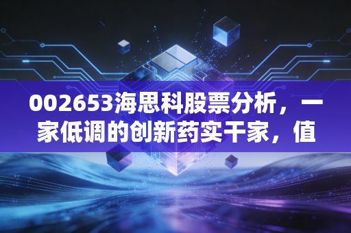 002653海思科股票分析，一家低调的创新药实干家，值得你长线拥有吗？