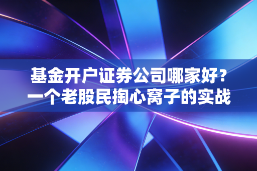 基金开户证券公司哪家好？一个老股民掏心窝子的实战经验分享
