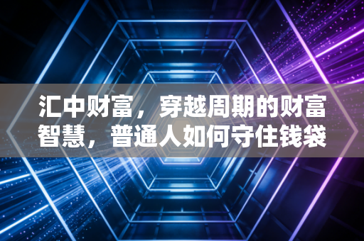 汇中财富，穿越周期的财富智慧，普通人如何守住钱袋子