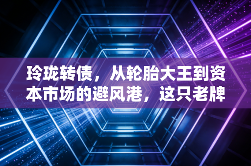 玲珑转债，从轮胎大王到资本市场的避风港，这只老牌转债还能打吗？