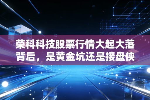 荣科科技股票行情大起大落背后，是黄金坑还是接盘侠？深度解析与投资思考