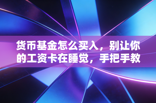 货币基金怎么买入,别让你的工资卡在睡觉,手把手教你打理闲钱