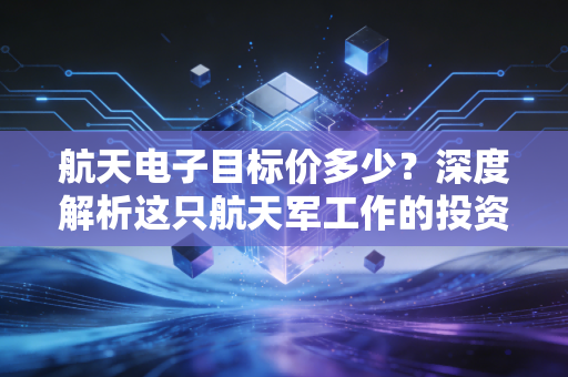 航天电子目标价多少?深度解析这只航天军工作的投资逻辑与未来空间