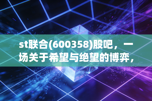 st联合(600358)股吧，一场关于希望与绝望的博弈，谁是最后的赢家？