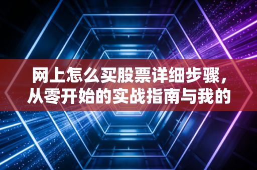 网上怎么买股票详细步骤，从零开始的实战指南与我的避坑心得