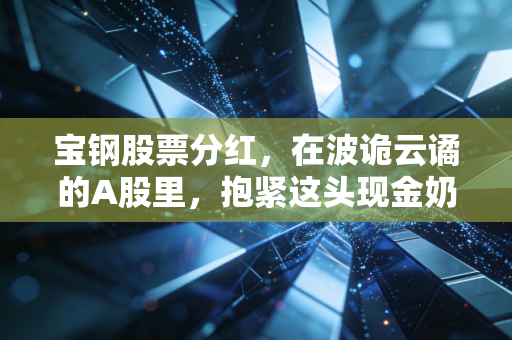 宝钢股票分红，在波诡云谲的A股里，抱紧这头现金奶牛