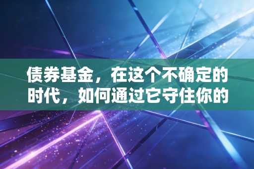 债券基金，在这个不确定的时代，如何通过它守住你的钱袋子？
