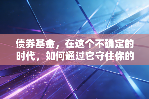 债券基金，在这个不确定的时代，如何通过它守住你的钱袋子？