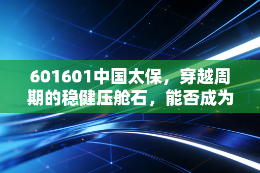 601601中国太保，穿越周期的稳健压舱石，能否成为你养老账户的隐形守护者？