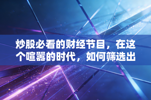 炒股必看的财经节目，在这个喧嚣的时代，如何筛选出真正有价值的投资信号？