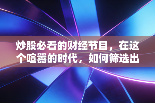 炒股必看的财经节目，在这个喧嚣的时代，如何筛选出真正有价值的投资信号？