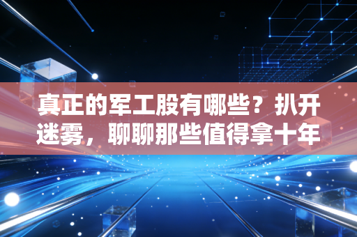 真正的军工股有哪些?扒开迷雾,聊聊那些值得拿十年的硬骨头