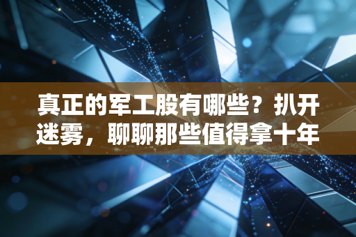 真正的军工股有哪些?扒开迷雾,聊聊那些值得拿十年的硬骨头