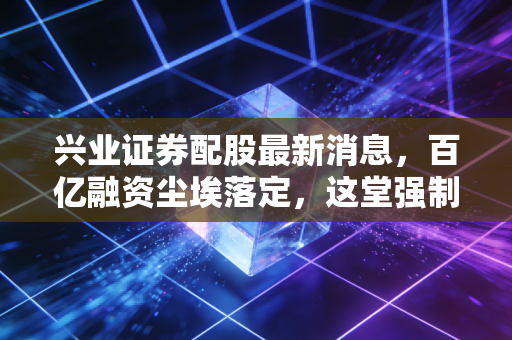 兴业证券配股最新消息，百亿融资尘埃落定，这堂强制课给股民留下了什么启示？