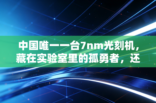 中国唯一一台7nm光刻机，藏在实验室里的孤勇者，还是破晓的曙光？