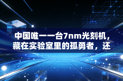 中国唯一一台7nm光刻机，藏在实验室里的孤勇者，还是破晓的曙光？