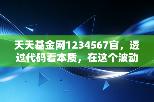 天天基金网1234567官，透过代码看本质，在这个波动市里做一名清醒的投资者