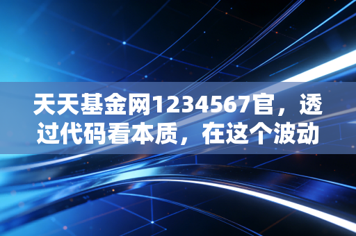 天天基金网1234567官，透过代码看本质，在这个波动市里做一名清醒的投资者