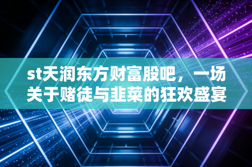 st天润东方财富股吧，一场关于赌徒与韭菜的狂欢盛宴