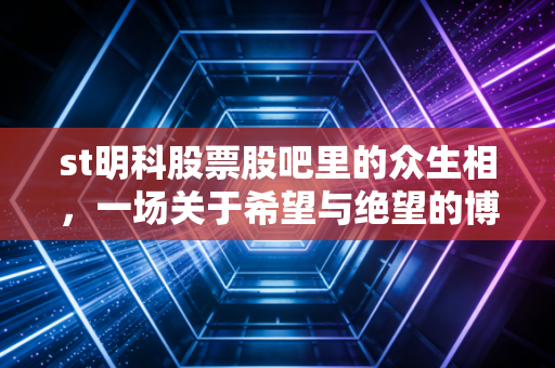 st明科股票股吧里的众生相,一场关于希望与绝望的博弈