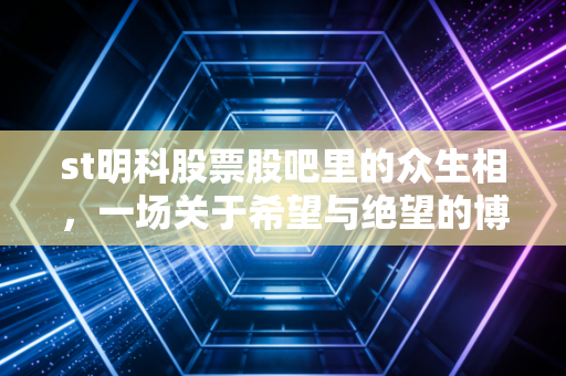 st明科股票股吧里的众生相,一场关于希望与绝望的博弈