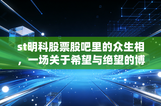 st明科股票股吧里的众生相，一场关于希望与绝望的博弈