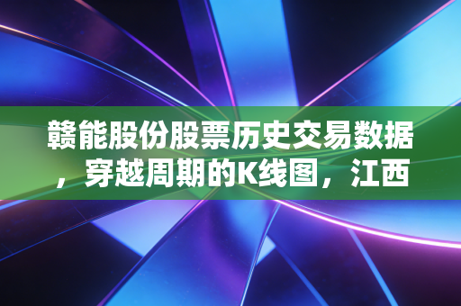 赣能股份股票历史交易数据，穿越周期的K线图，江西能源巨头的冷暖人生